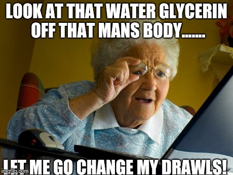 Grandma Finds The Internet | LOOK AT THAT WATER GLYCERIN OFF THAT MANS BODY....... LET ME GO CHANGE MY DRAWLS! | image tagged in memes,grandma finds the internet | made w/ Imgflip meme maker