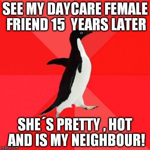 Socially Awesome Penguin | SEE MY DAYCARE FEMALE FRIEND 15  YEARS LATER SHEÂ´S PRETTY , HOT AND IS MY NEIGHBOUR! | image tagged in memes,socially awesome penguin | made w/ Imgflip meme maker