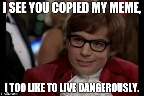 I Too Like To Live Dangerously | I SEE YOU COPIED MY MEME, I TOO LIKE TO LIVE DANGEROUSLY. | image tagged in memes,i too like to live dangerously | made w/ Imgflip meme maker