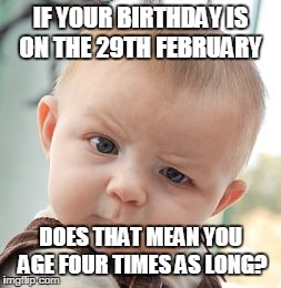 Skeptical Baby | IF YOUR BIRTHDAY IS ON THE 29TH FEBRUARY DOES THAT MEAN YOU AGE FOUR TIMES AS LONG? | image tagged in memes,skeptical baby | made w/ Imgflip meme maker