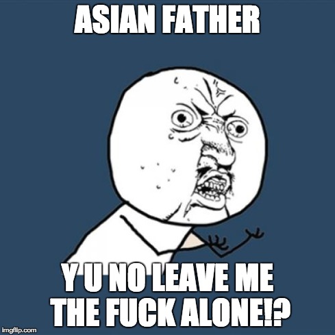 Y U No Meme | ASIAN FATHER Y U NO LEAVE ME THE F**K ALONE!? | image tagged in memes,y u no | made w/ Imgflip meme maker