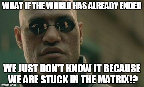 Matrix Morpheus Meme | WHAT IF THE WORLD HAS ALREADY ENDED WE JUST DON'T KNOW IT BECAUSE WE ARE STUCK IN THE MATRIX!? | image tagged in memes,matrix morpheus | made w/ Imgflip meme maker