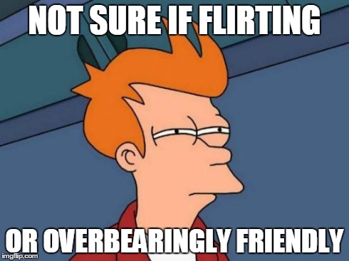 Futurama Fry | NOT SURE IF FLIRTING OR OVERBEARINGLY FRIENDLY | image tagged in memes,futurama fry | made w/ Imgflip meme maker