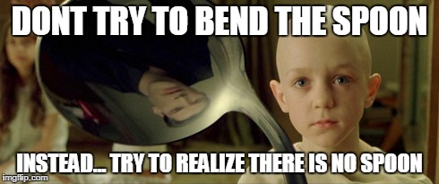 MATRIX MEME | DONT TRY TO BEND THE SPOON INSTEAD... TRY TO REALIZE THERE IS NO SPOON | image tagged in matrix,meme | made w/ Imgflip meme maker