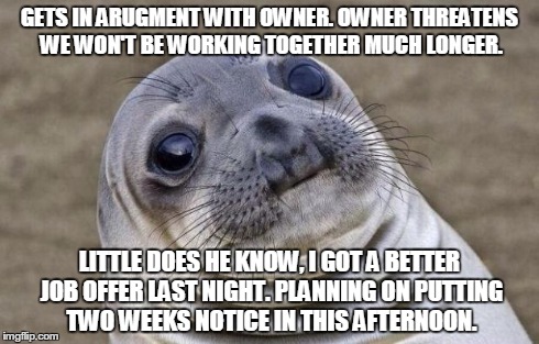 Awkward Moment Sealion | GETS IN ARUGMENT WITH OWNER. OWNER THREATENS WE WON'T BE WORKING TOGETHER MUCH LONGER. LITTLE DOES HE KNOW, I GOT A BETTER JOB OFFER LAST NI | image tagged in memes,awkward moment sealion | made w/ Imgflip meme maker
