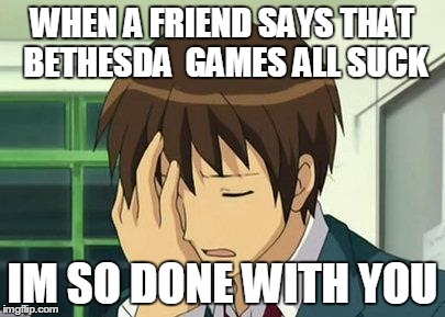 Kyon Face Palm | WHEN A FRIEND SAYS THAT BETHESDA  GAMES ALL SUCK IM SO DONE WITH YOU | image tagged in memes,kyon face palm | made w/ Imgflip meme maker