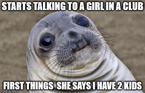 Awkward Moment Sealion | STARTS TALKING TO A GIRL IN A CLUB FIRST THINGS  SHE SAYS I HAVE 2 KIDS | image tagged in memes,awkward moment sealion,AdviceAnimals | made w/ Imgflip meme maker