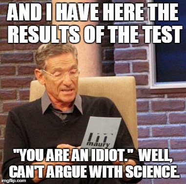 Maury Lie Detector Meme | AND I HAVE HERE THE RESULTS OF THE TEST "YOU ARE AN IDIOT."  WELL, CAN'T ARGUE WITH SCIENCE. | image tagged in memes,maury lie detector | made w/ Imgflip meme maker