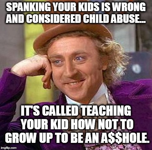 Creepy Condescending Wonka Meme | SPANKING YOUR KIDS IS WRONG AND CONSIDERED CHILD ABUSE... IT'S CALLED TEACHING YOUR KID HOW NOT TO GROW UP TO BE AN A$$HOLE. | image tagged in memes,creepy condescending wonka | made w/ Imgflip meme maker