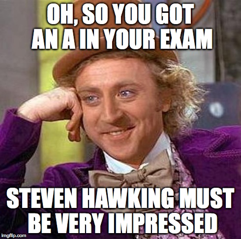 Creepy Condescending Wonka | OH, SO YOU GOT AN A IN YOUR EXAM STEVEN HAWKING MUST BE VERY IMPRESSED | image tagged in memes,creepy condescending wonka | made w/ Imgflip meme maker