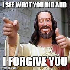 Christ | I SEE WHAT YOU DID AND I FORGIVE YOU | image tagged in christ | made w/ Imgflip meme maker