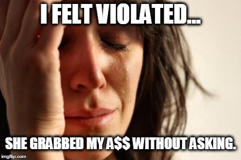 First World Problems Meme | I FELT VIOLATED... SHE GRABBED MY A$$ WITHOUT ASKING. | image tagged in memes,first world problems | made w/ Imgflip meme maker