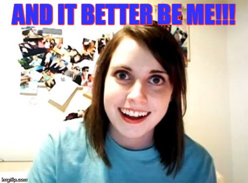 Overly Attached Girlfriend Meme | AND IT BETTER BE ME!!! | image tagged in memes,overly attached girlfriend | made w/ Imgflip meme maker