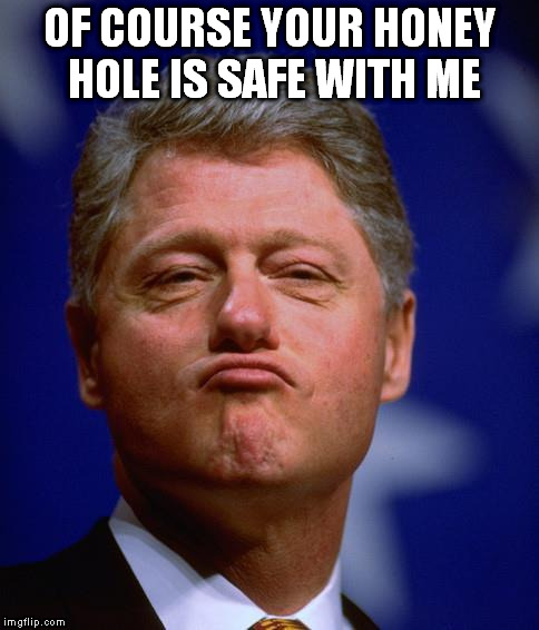 clinton | OF COURSE YOUR HONEY HOLE IS SAFE WITH ME | image tagged in clinton | made w/ Imgflip meme maker