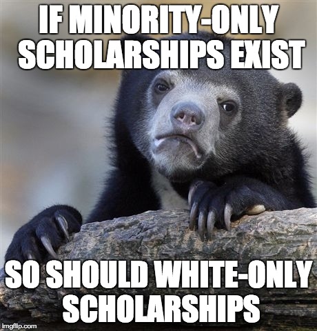 Confession Bear Meme | IF MINORITY-ONLY SCHOLARSHIPS EXIST SO SHOULD WHITE-ONLY SCHOLARSHIPS | image tagged in memes,confession bear,AdviceAnimals | made w/ Imgflip meme maker