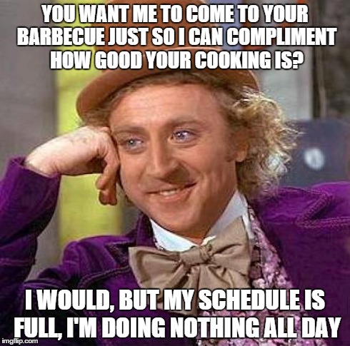 When someone asks you a dumb favor: | YOU WANT ME TO COME TO YOUR BARBECUE JUST SO I CAN COMPLIMENT HOW GOOD YOUR COOKING IS? I WOULD, BUT MY SCHEDULE IS FULL, I'M DOING NOTHING  | image tagged in memes,creepy condescending wonka | made w/ Imgflip meme maker