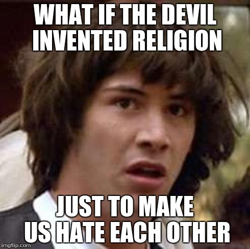 Conspiracy Keanu Meme | WHAT IF THE DEVIL INVENTED RELIGION JUST TO MAKE US HATE EACH OTHER | image tagged in memes,conspiracy keanu | made w/ Imgflip meme maker