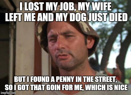 Oooh, a penny! | I LOST MY JOB, MY WIFE LEFT ME AND MY DOG JUST DIED BUT I FOUND A PENNY IN THE STREET, SO I GOT THAT GOIN FOR ME, WHICH IS NICE | image tagged in memes,so i got that goin for me which is nice | made w/ Imgflip meme maker