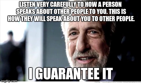 I Guarantee It Meme | LISTEN VERY CAREFULLY TO HOW A PERSON SPEAKS ABOUT OTHER PEOPLE TO YOU. THIS IS HOW THEY WILL SPEAK ABOUT YOU TO OTHER PEOPLE. I GUARANTEE I | image tagged in memes,i guarantee it | made w/ Imgflip meme maker