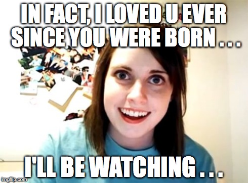 Overly Attached Girlfriend Meme | IN FACT, I LOVED U EVER SINCE YOU WERE BORN . . . I'LL BE WATCHING . . . | image tagged in memes,overly attached girlfriend | made w/ Imgflip meme maker