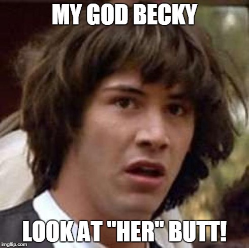 Conspiracy Keanu Meme | MY GOD BECKY LOOK AT "HER" BUTT! | image tagged in memes,conspiracy keanu | made w/ Imgflip meme maker