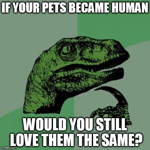 Philosoraptor | IF YOUR PETS BECAME HUMAN WOULD YOU STILL LOVE THEM THE SAME? | image tagged in memes,philosoraptor | made w/ Imgflip meme maker