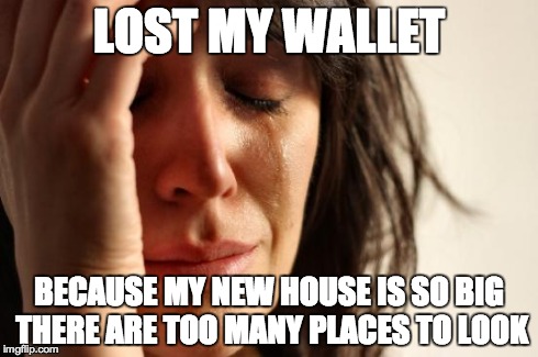 First World Problems | LOST MY WALLET BECAUSE MY NEW HOUSE IS SO BIG THERE ARE TOO MANY PLACES TO LOOK | image tagged in memes,first world problems | made w/ Imgflip meme maker