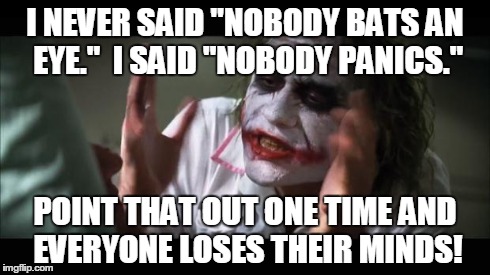 Everyone loses their minds | I NEVER SAID "NOBODY BATS AN EYE."  I SAID "NOBODY PANICS." POINT THAT OUT ONE TIME AND EVERYONE LOSES THEIR MINDS! | image tagged in memes,and everybody loses their minds,funny,movies | made w/ Imgflip meme maker
