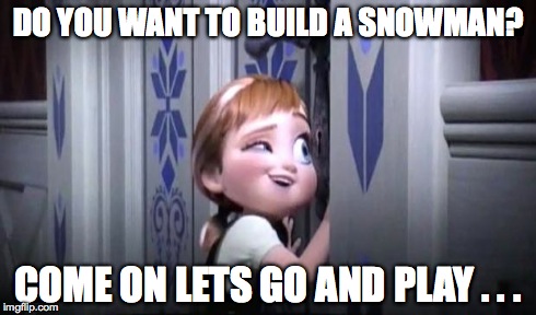 DO YOU WANT TO BUILD A SNOWMAN? COME ON LETS GO AND PLAY . . . | made w/ Imgflip meme maker