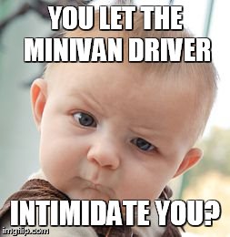 Skeptical Baby Meme | YOU LET THE MINIVAN DRIVER INTIMIDATE YOU? | image tagged in memes,skeptical baby | made w/ Imgflip meme maker