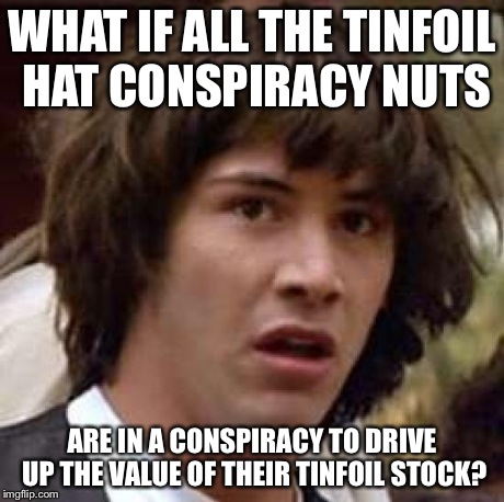 Conspiracy Keanu Meme | WHAT IF ALL THE TINFOIL HAT CONSPIRACY NUTS ARE IN A CONSPIRACY TO DRIVE UP THE VALUE OF THEIR TINFOIL STOCK? | image tagged in memes,conspiracy keanu | made w/ Imgflip meme maker