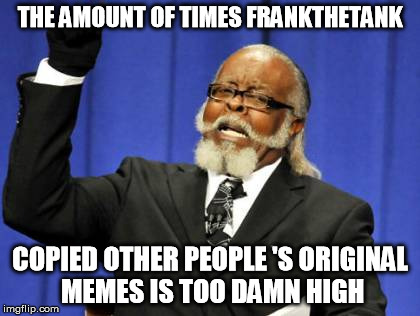 make your own original sh*t | THE AMOUNT OF TIMES FRANKTHETANK COPIED OTHER PEOPLE 'S ORIGINAL MEMES IS TOO DAMN HIGH | image tagged in memes,too damn high | made w/ Imgflip meme maker
