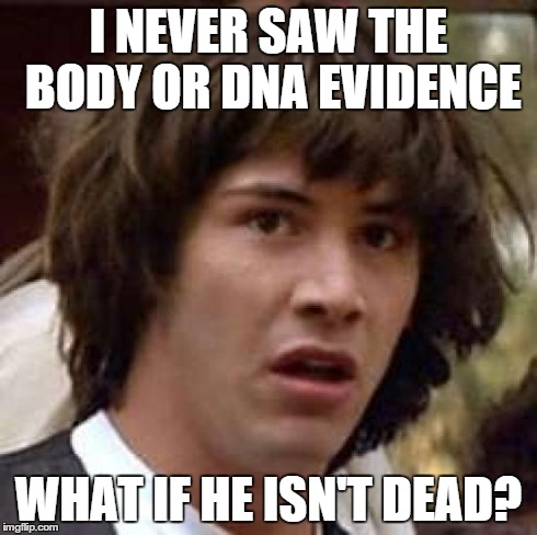 Conspiracy Keanu Meme | I NEVER SAW THE BODY OR DNA EVIDENCE WHAT IF HE ISN'T DEAD? | image tagged in memes,conspiracy keanu | made w/ Imgflip meme maker