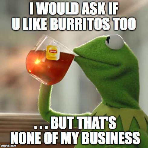 But That's None Of My Business Meme | I WOULD ASK IF U LIKE BURRITOS TOO . . . BUT THAT'S NONE OF MY BUSINESS | image tagged in memes,but thats none of my business,kermit the frog | made w/ Imgflip meme maker