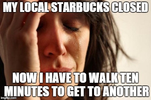 First World Problems Meme | MY LOCAL STARBUCKS CLOSED NOW I HAVE TO WALK TEN MINUTES TO GET TO ANOTHER | image tagged in memes,first world problems | made w/ Imgflip meme maker