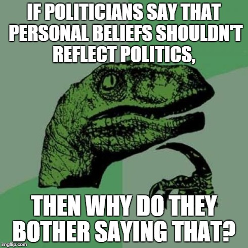 Philosoraptor Meme | IF POLITICIANS SAY THAT PERSONAL BELIEFS SHOULDN'T REFLECT POLITICS, THEN WHY DO THEY BOTHER SAYING THAT? | image tagged in memes,philosoraptor | made w/ Imgflip meme maker