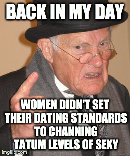Back In My Day | BACK IN MY DAY WOMEN DIDN'T SET THEIR DATING STANDARDS TO CHANNING TATUM LEVELS OF SEXY | image tagged in memes,back in my day | made w/ Imgflip meme maker