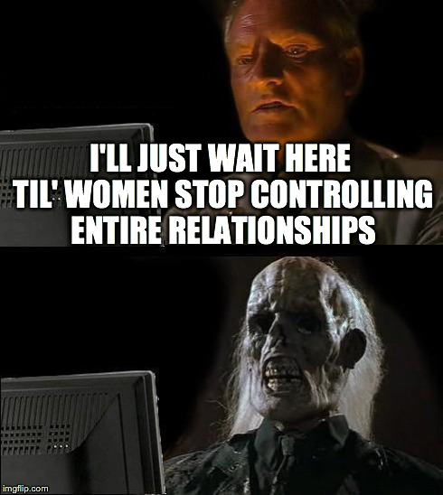 I'll Just Wait Here | I'LL JUST WAIT HERE TIL' WOMEN STOP CONTROLLING ENTIRE RELATIONSHIPS | image tagged in memes,ill just wait here | made w/ Imgflip meme maker