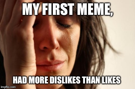 First World Problems | MY FIRST MEME, HAD MORE DISLIKES THAN LIKES | image tagged in memes,first world problems | made w/ Imgflip meme maker
