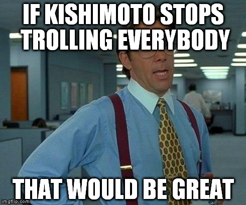 That Would Be Great Meme | IF KISHIMOTO STOPS TROLLING EVERYBODY THAT WOULD BE GREAT | image tagged in memes,that would be great | made w/ Imgflip meme maker