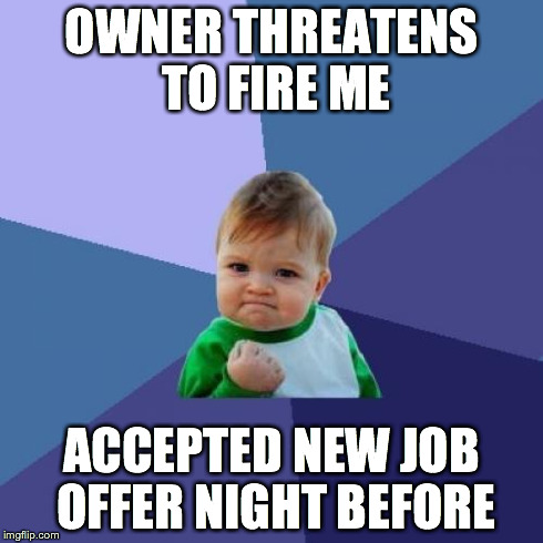 Success Kid | OWNER THREATENS TO FIRE ME ACCEPTED NEW JOB OFFER NIGHT BEFORE | image tagged in memes,success kid,AdviceAnimals | made w/ Imgflip meme maker