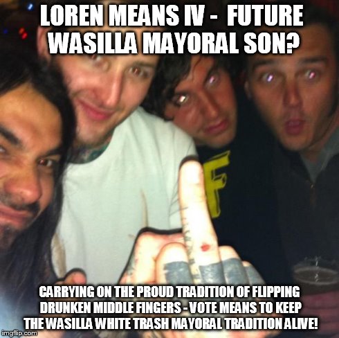 LOREN MEANS IV - 
FUTURE WASILLA MAYORAL SON? CARRYING ON THE PROUD TRADITION OF FLIPPING DRUNKEN MIDDLE FINGERS - VOTE MEANS TO KEEP THE WA | image tagged in kids of wasilla mayors | made w/ Imgflip meme maker