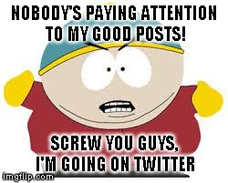 NOBODY'S PAYING ATTENTION TO MY GOOD POSTS! SCREW YOU GUYS, I'M GOING ON TWITTER | image tagged in cartman,funny,twitter | made w/ Imgflip meme maker