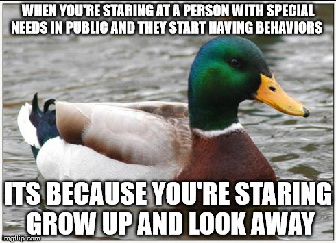 Actual Advice Mallard | WHEN YOU'RE STARING AT A PERSON WITH SPECIAL NEEDS IN PUBLIC AND THEY START HAVING BEHAVIORS ITS BECAUSE YOU'RE STARING GROW UP AND LOOK AWA | image tagged in memes,actual advice mallard | made w/ Imgflip meme maker