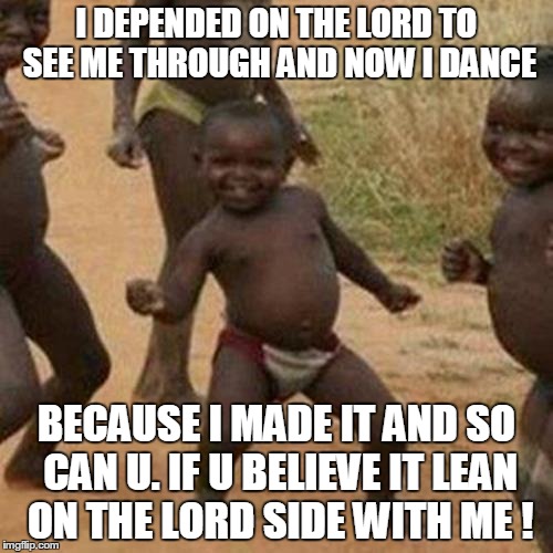 Third World Success Kid | I DEPENDED ON THE LORD TO SEE ME THROUGH AND NOW I DANCE BECAUSE I MADE IT AND SO CAN U. IF U BELIEVE IT LEAN ON THE LORD SIDE WITH ME ! | image tagged in memes,third world success kid | made w/ Imgflip meme maker