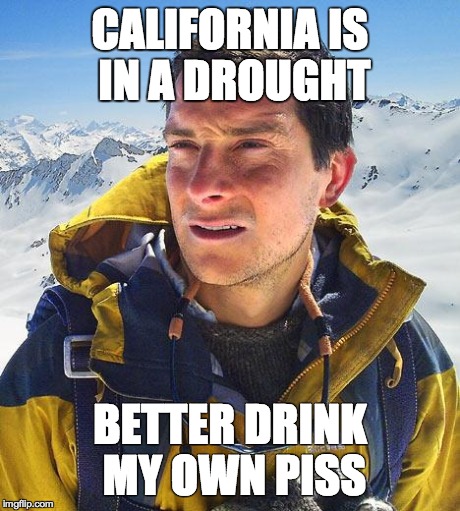 Bear Grylls | CALIFORNIA IS IN A DROUGHT BETTER DRINK MY OWN PISS | image tagged in memes,bear grylls,AdviceAnimals | made w/ Imgflip meme maker