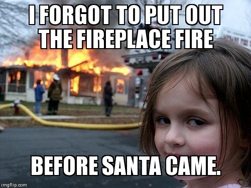 Disaster Girl Meme | I FORGOT TO PUT OUT THE FIREPLACE FIRE BEFORE SANTA CAME. | image tagged in memes,disaster girl | made w/ Imgflip meme maker