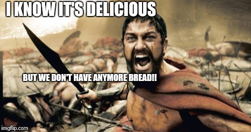 Sparta Leonidas Meme | I KNOW IT'S DELICIOUS BUT WE DON'T HAVE ANYMORE BREAD!! | image tagged in memes,sparta leonidas | made w/ Imgflip meme maker