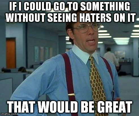 That Would Be Great Meme | IF I COULD GO TO SOMETHING WITHOUT SEEING HATERS ON IT THAT WOULD BE GREAT | image tagged in memes,that would be great | made w/ Imgflip meme maker