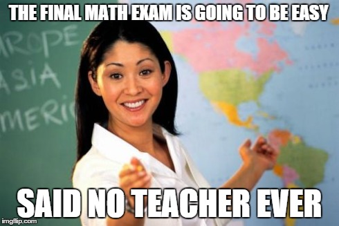 Unhelpful High School Teacher Meme | THE FINAL MATH EXAM IS GOING TO BE EASY SAID NO TEACHER EVER | image tagged in memes,unhelpful high school teacher | made w/ Imgflip meme maker